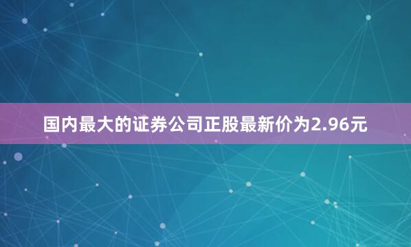 国内最大的证券公司正股最新价为2.96元