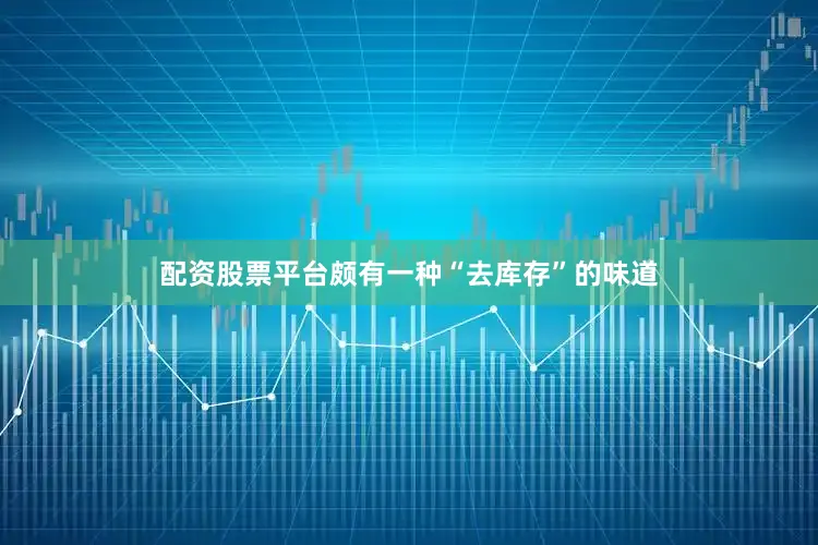 配资股票平台颇有一种“去库存”的味道