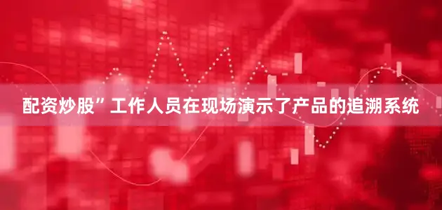 配资炒股”工作人员在现场演示了产品的追溯系统