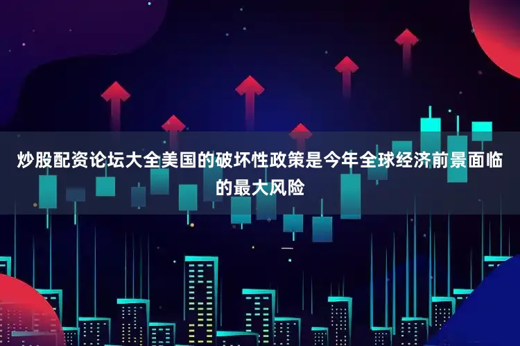 炒股配资论坛大全美国的破坏性政策是今年全球经济前景面临的最大风险