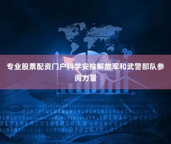 专业股票配资门户科学安排解放军和武警部队参阅力量
