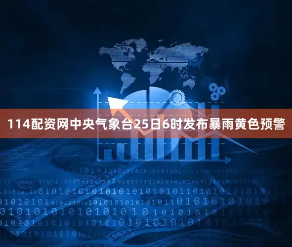 114配资网中央气象台25日6时发布暴雨黄色预警