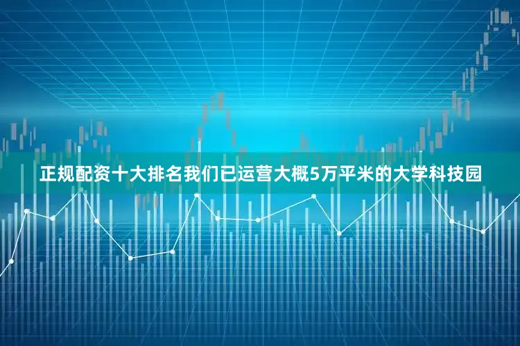 正规配资十大排名我们已运营大概5万平米的大学科技园
