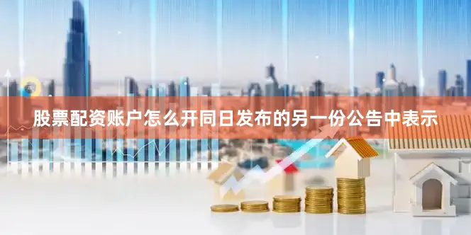 股票配资账户怎么开　　同日发布的另一份公告中表示