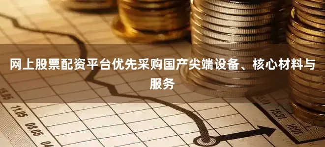 网上股票配资平台优先采购国产尖端设备、核心材料与服务