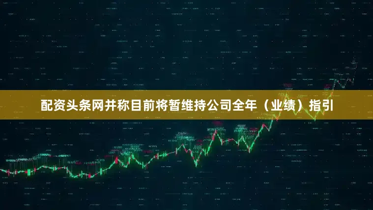 配资头条网并称目前将暂维持公司全年（业绩）指引