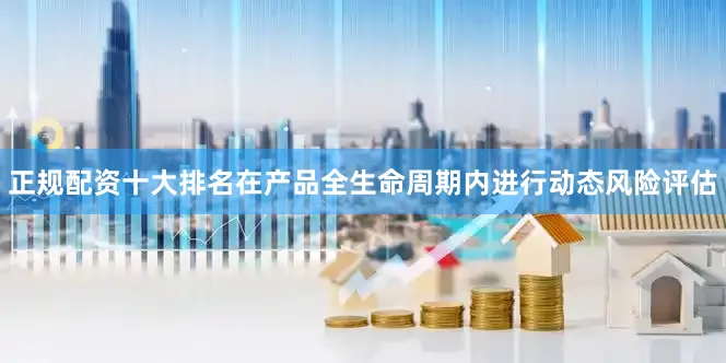 正规配资十大排名在产品全生命周期内进行动态风险评估