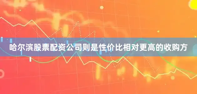 哈尔滨股票配资公司则是性价比相对更高的收购方