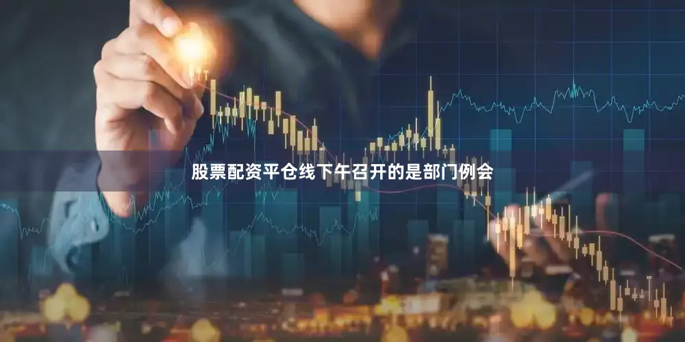 股票配资平仓线下午召开的是部门例会