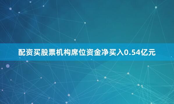 配资买股票机构席位资金净买入0.54亿元