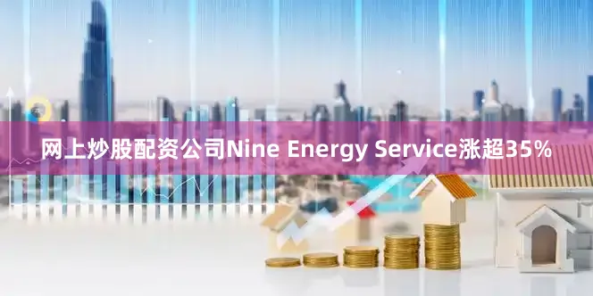 网上炒股配资公司Nine Energy Service涨超35%