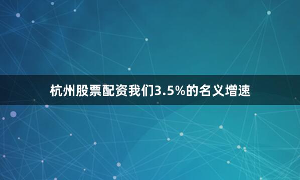 杭州股票配资我们3.5%的名义增速