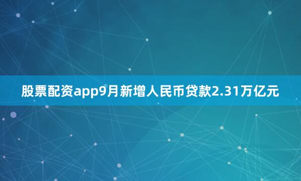 股票配资app9月新增人民币贷款2.31万亿元