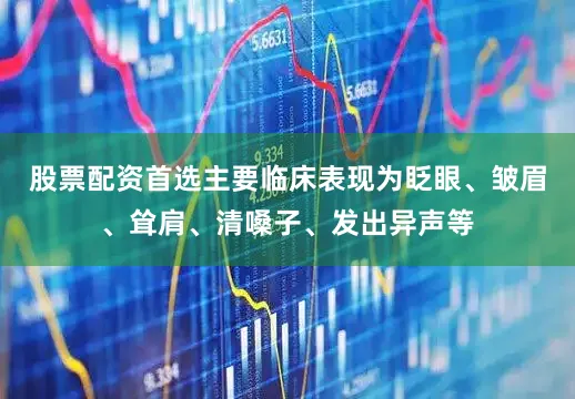 股票配资首选主要临床表现为眨眼、皱眉、耸肩、清嗓子、发出异声等