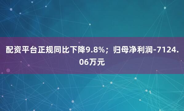 配资平台正规同比下降9.8%；归母净利润-7124.06万元