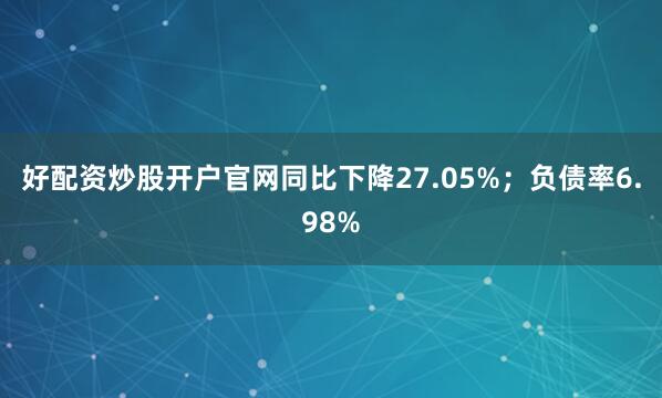 好配资炒股开户官网同比下降27.05%；负债率6.98%
