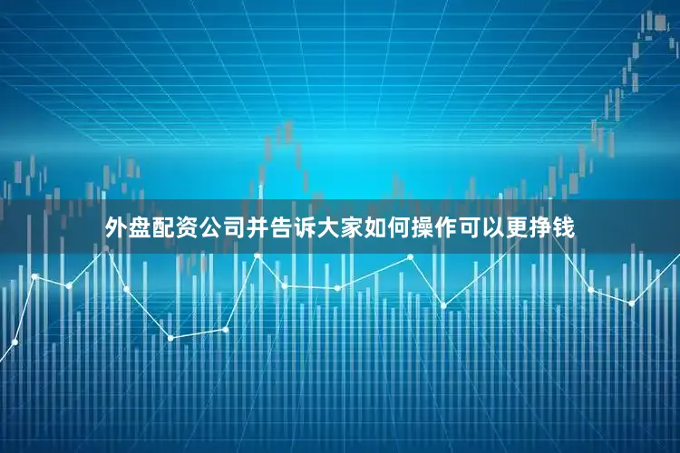 外盘配资公司并告诉大家如何操作可以更挣钱