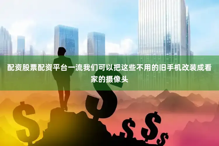 配资股票配资平台一流我们可以把这些不用的旧手机改装成看家的摄像头
