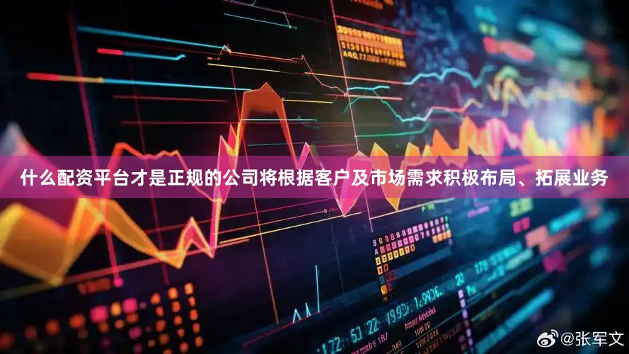 什么配资平台才是正规的公司将根据客户及市场需求积极布局、拓展业务