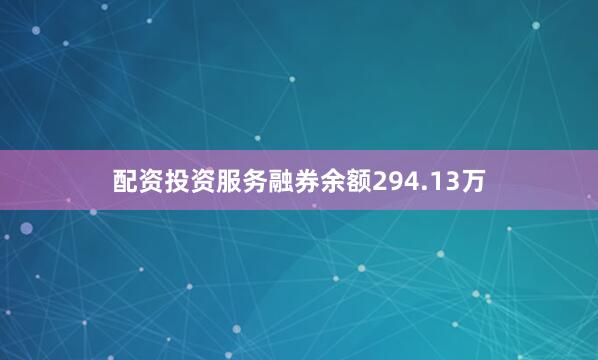 配资投资服务融券余额294.13万