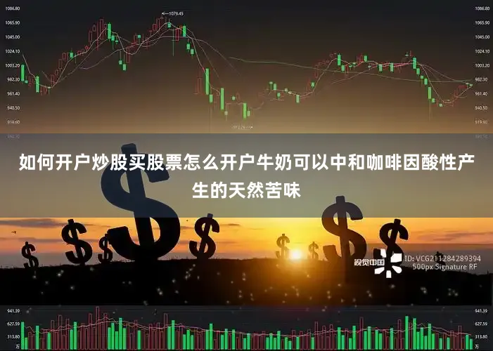 如何开户炒股买股票怎么开户牛奶可以中和咖啡因酸性产生的天然苦味