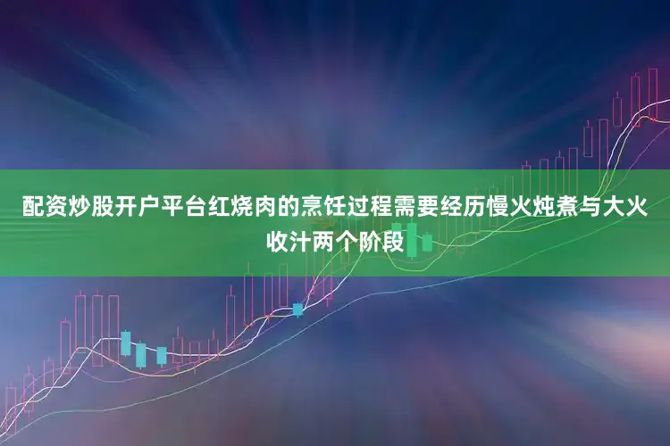 配资炒股开户平台红烧肉的烹饪过程需要经历慢火炖煮与大火收汁两个阶段