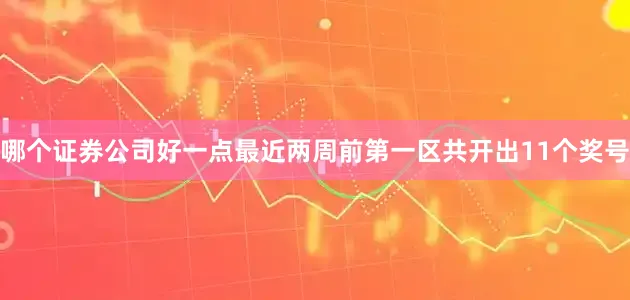 哪个证券公司好一点最近两周前第一区共开出11个奖号
