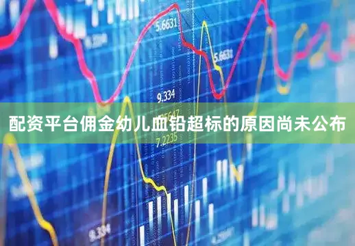 配资平台佣金幼儿血铅超标的原因尚未公布