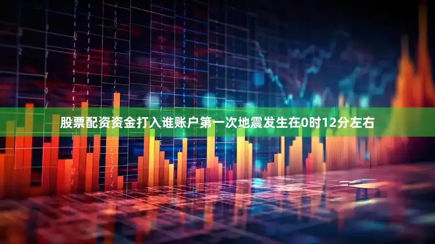 股票配资资金打入谁账户第一次地震发生在0时12分左右
