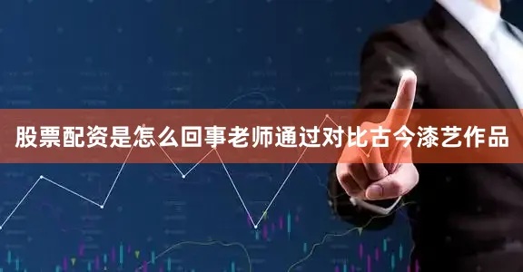 股票配资是怎么回事老师通过对比古今漆艺作品