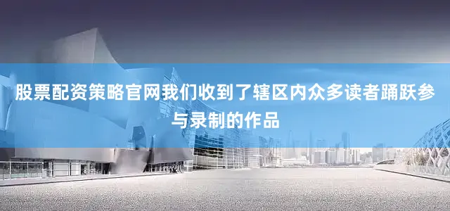 股票配资策略官网我们收到了辖区内众多读者踊跃参与录制的作品