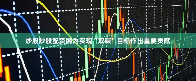 炒股炒股配资网为实现“双碳”目标作出重要贡献
