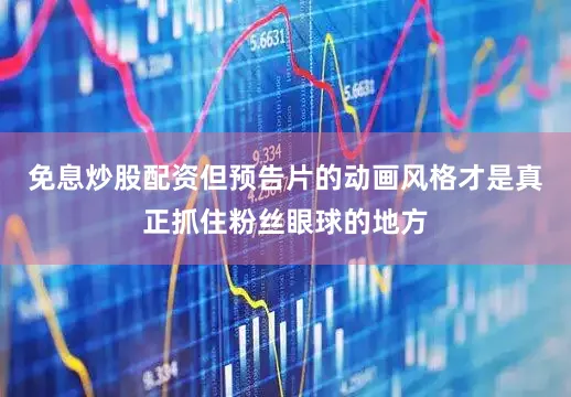 免息炒股配资但预告片的动画风格才是真正抓住粉丝眼球的地方
