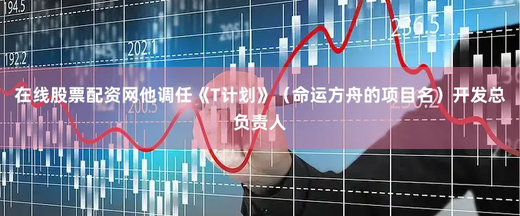 在线股票配资网他调任《T计划》（命运方舟的项目名）开发总负责人