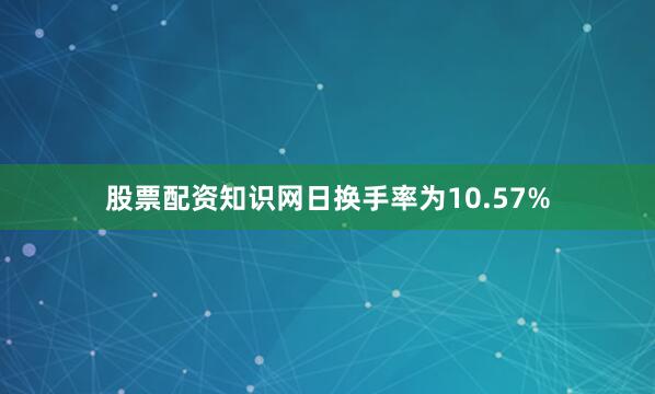 股票配资知识网日换手率为10.57%