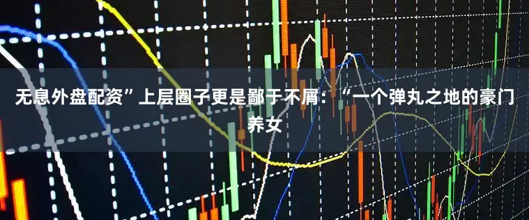 无息外盘配资”上层圈子更是鄙于不屑：“一个弹丸之地的豪门养女