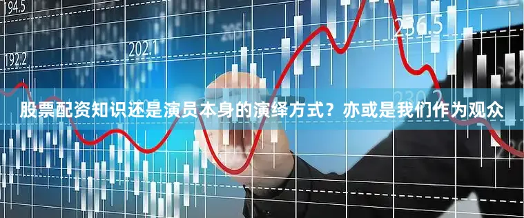 股票配资知识还是演员本身的演绎方式？亦或是我们作为观众