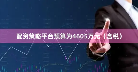 配资策略平台预算为4605万元（含税）