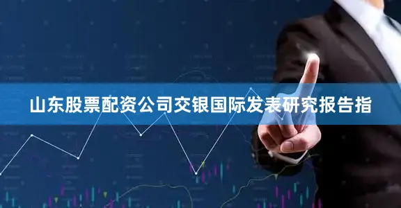 山东股票配资公司　　交银国际发表研究报告指