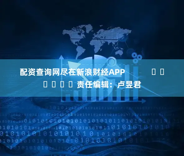 配资查询网尽在新浪财经APP            						责任编辑：卢昱君