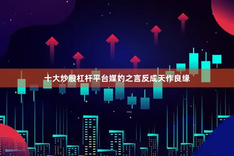 十大炒股杠杆平台媒妁之言反成天作良缘