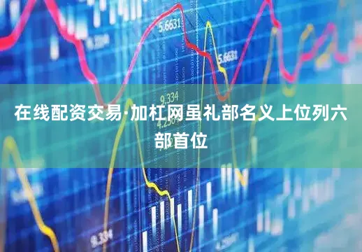 在线配资交易·加杠网虽礼部名义上位列六部首位