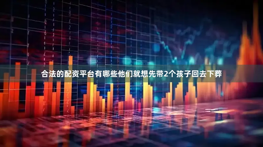 合法的配资平台有哪些他们就想先带2个孩子回去下葬