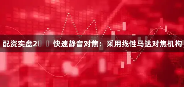 配资实盘2️⃣快速静音对焦：采用线性马达对焦机构