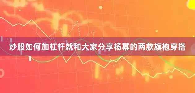 炒股如何加杠杆就和大家分享杨幂的两款旗袍穿搭