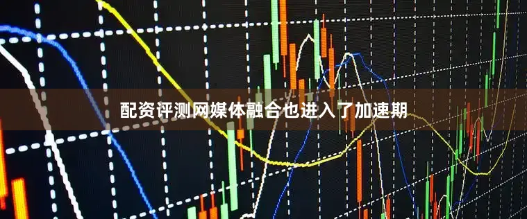 配资评测网媒体融合也进入了加速期
