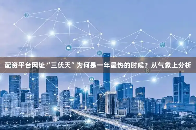 配资平台网址“三伏天”为何是一年最热的时候？从气象上分析