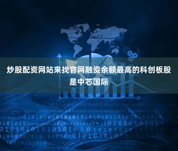 炒股配资网站来找官网融资余额最高的科创板股是中芯国际