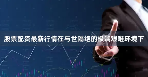 股票配资最新行情　　在与世隔绝的极端艰难环境下