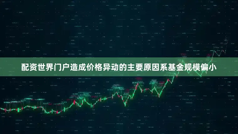 配资世界门户造成价格异动的主要原因系基金规模偏小